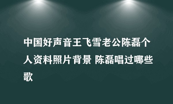 中国好声音王飞雪老公陈磊个人资料照片背景 陈磊唱过哪些歌