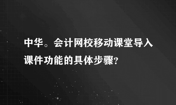 中华。会计网校移动课堂导入课件功能的具体步骤?