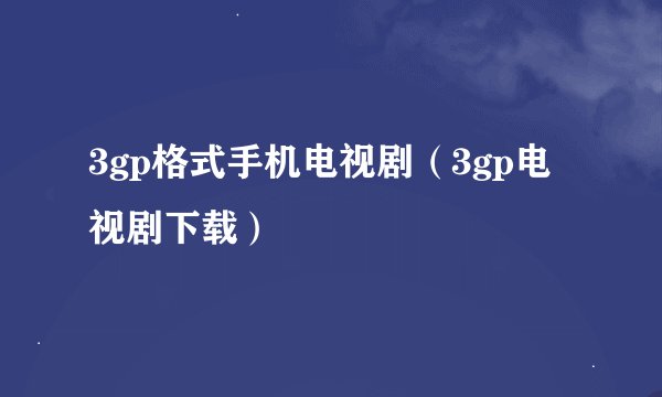 3gp格式手机电视剧（3gp电视剧下载）
