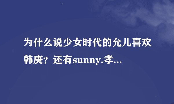 为什么说少女时代的允儿喜欢韩庚？还有sunny.孝渊，anti不要来