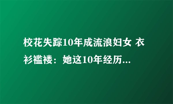 校花失踪10年成流浪妇女 衣衫褴褛:她这10年经历了什么?