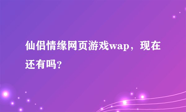 仙侣情缘网页游戏wap，现在还有吗？