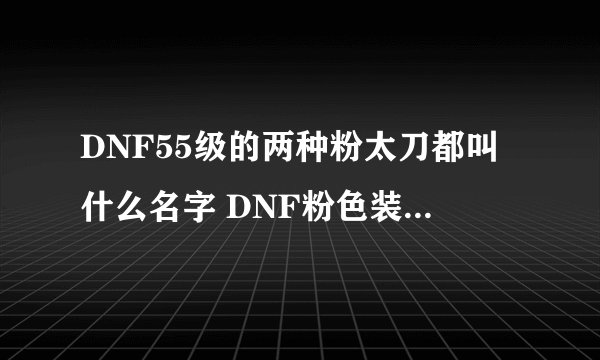 DNF55级的两种粉太刀都叫什么名字 DNF粉色装备全部出处