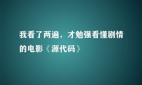 我看了两遍，才勉强看懂剧情的电影《源代码》