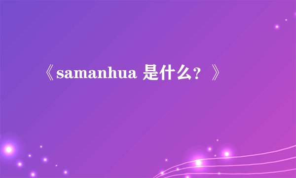 《samanhua 是什么？》