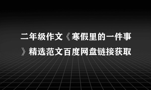 二年级作文《寒假里的一件事》精选范文百度网盘链接获取