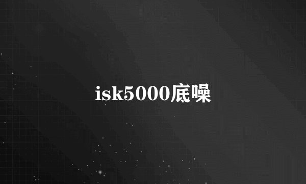 isk5000底噪