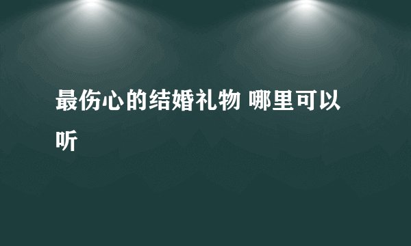 最伤心的结婚礼物 哪里可以听