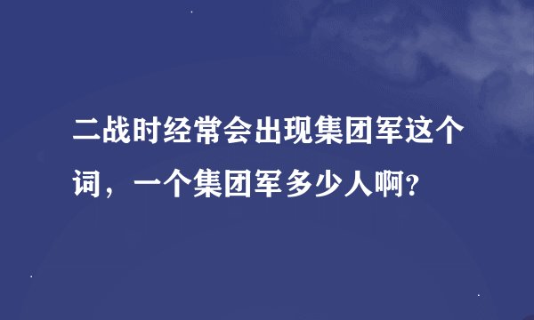 二战时经常会出现集团军这个词，一个集团军多少人啊？