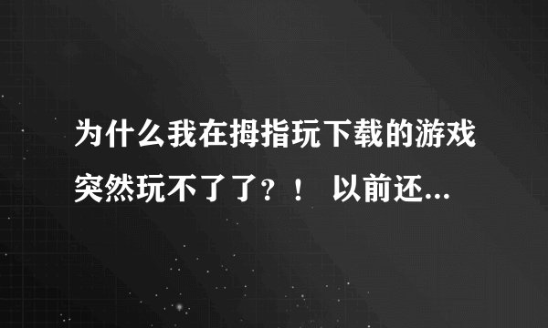 为什么我在拇指玩下载的游戏突然玩不了了？！ 以前还可以玩的，现在进游戏要么是黑屏闪退，要么是缺