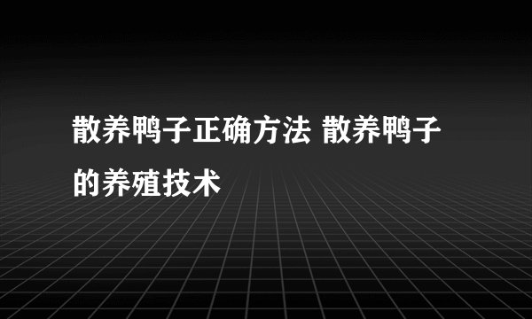散养鸭子正确方法 散养鸭子的养殖技术