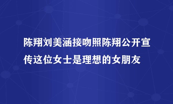 陈翔刘美涵接吻照陈翔公开宣传这位女士是理想的女朋友