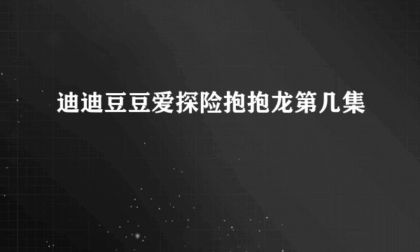 迪迪豆豆爱探险抱抱龙第几集
