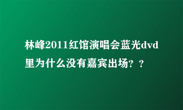 林峰2011红馆演唱会蓝光dvd里为什么没有嘉宾出场??