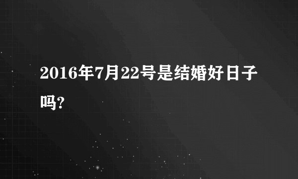 2016年7月22号是结婚好日子吗?