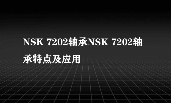 NSK 7202轴承NSK 7202轴承特点及应用