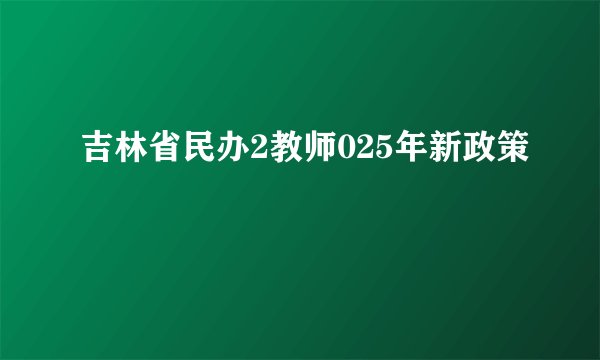 吉林省民办2教师025年新政策