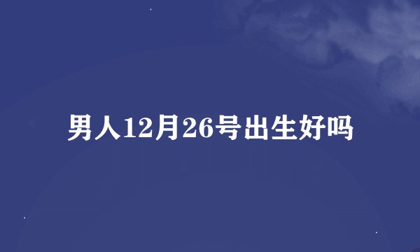 男人12月26号出生好吗