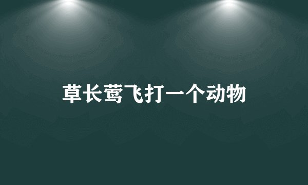 草长莺飞打一个动物