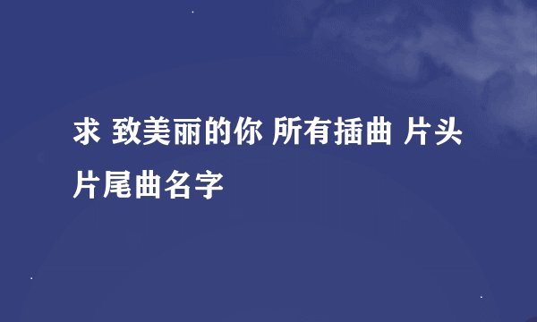 求 致美丽的你 所有插曲 片头片尾曲名字
