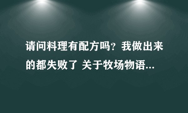 请问料理有配方吗？我做出来的都失败了 关于牧场物语 蜜糖村的
