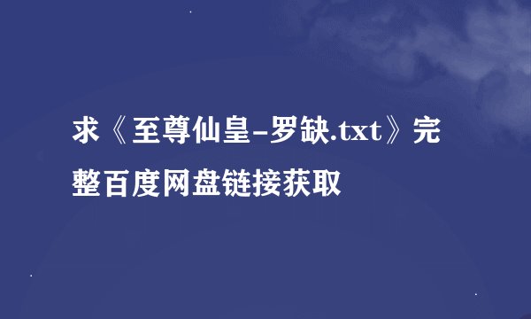 求《至尊仙皇-罗缺.txt》完整百度网盘链接获取