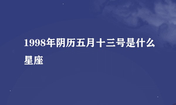 1998年阴历五月十三号是什么星座