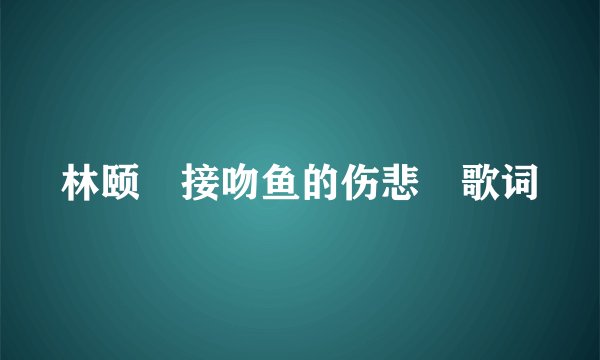 林颐 接吻鱼的伤悲 歌词