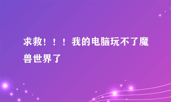 求救！！！我的电脑玩不了魔兽世界了