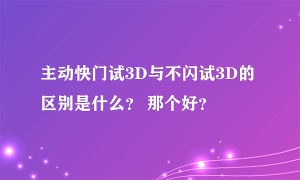 主动快门试3D与不闪试3D的区别是什么？ 那个好？