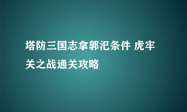 塔防三国志拿郭汜条件 虎牢关之战通关攻略