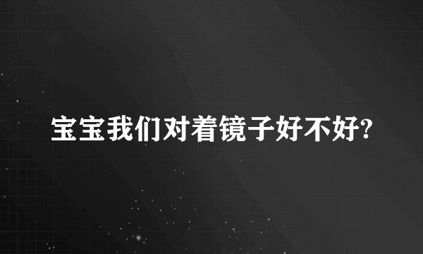 宝宝我们对着镜子好不好?