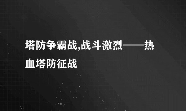 塔防争霸战,战斗激烈——热血塔防征战