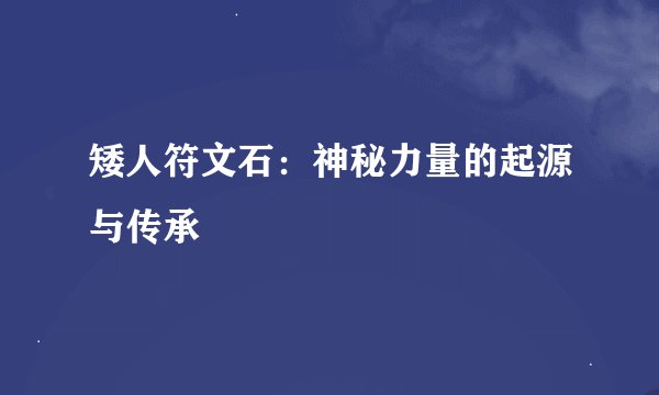 矮人符文石：神秘力量的起源与传承