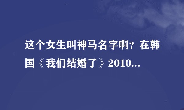这个女生叫神马名字啊？在韩国《我们结婚了》20100925里出过