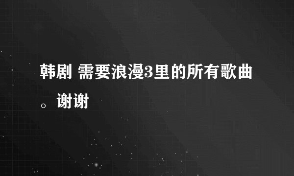韩剧 需要浪漫3里的所有歌曲。谢谢
