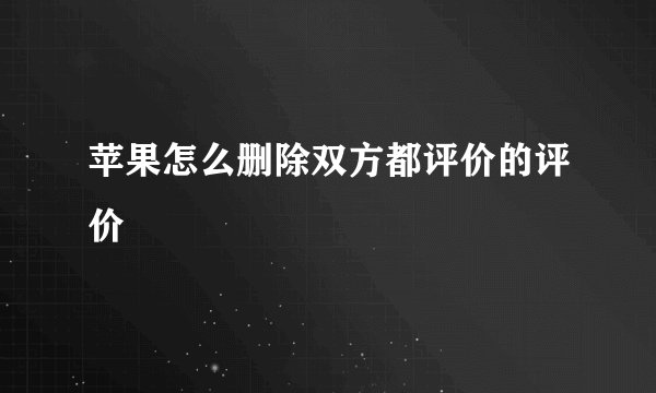 苹果怎么删除双方都评价的评价