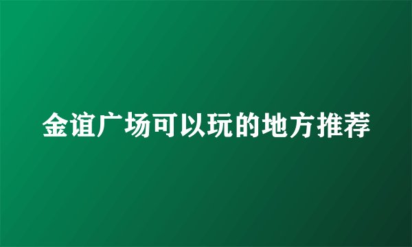 金谊广场可以玩的地方推荐