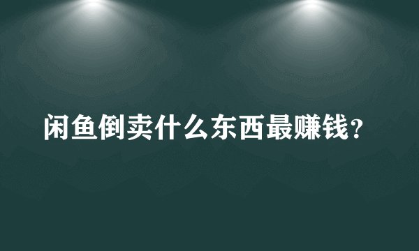闲鱼倒卖什么东西最赚钱?
