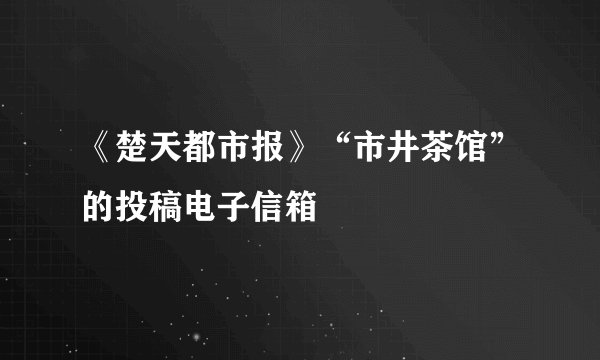《楚天都市报》“市井茶馆”的投稿电子信箱