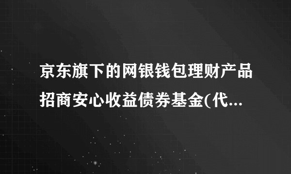 京东旗下的网银钱包理财产品招商安心收益债券基金(代号217011)太蒙人了，买了1700元10天右