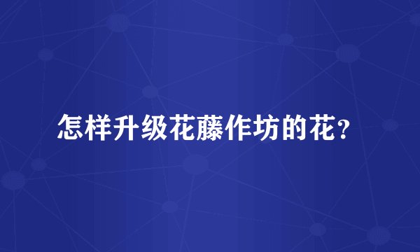 怎样升级花藤作坊的花？