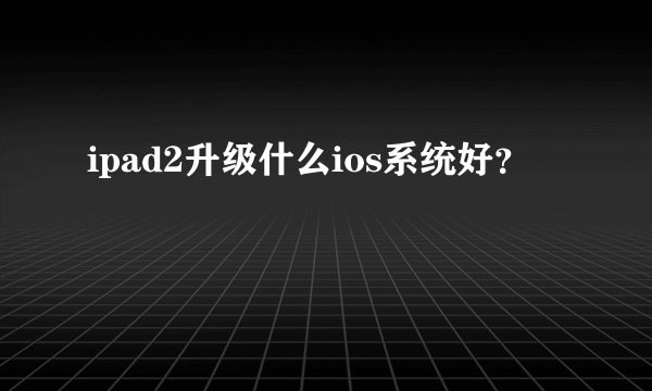 ipad2升级什么ios系统好?