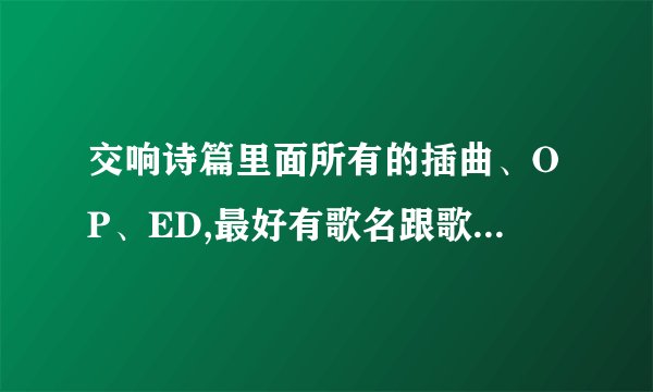 交响诗篇里面所有的插曲、OP、ED,最好有歌名跟歌手,不要给我网站.大神们帮帮忙