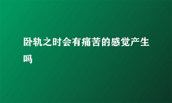 卧轨之时会有痛苦的感觉产生吗