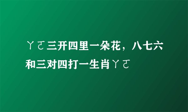 ㄚㄛ三开四里一朵花，八七六和三对四打一生肖ㄚㄛ
