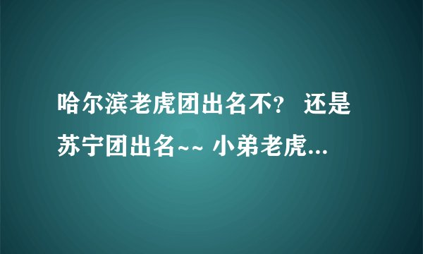 哈尔滨老虎团出名不? 还是苏宁团出名~~ 小弟老虎团的!!