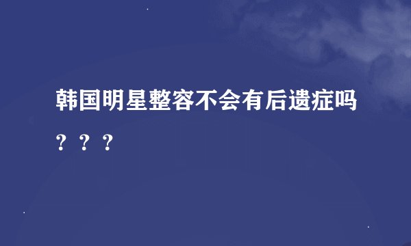 韩国明星整容不会有后遗症吗???
