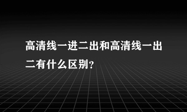 高清线一进二出和高清线一出二有什么区别？