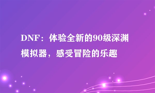 DNF：体验全新的90级深渊模拟器，感受冒险的乐趣